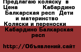 Предлагаю коляску 3в1 › Цена ­ 15 000 - Кабардино-Балкарская респ. Дети и материнство » Коляски и переноски   . Кабардино-Балкарская респ.